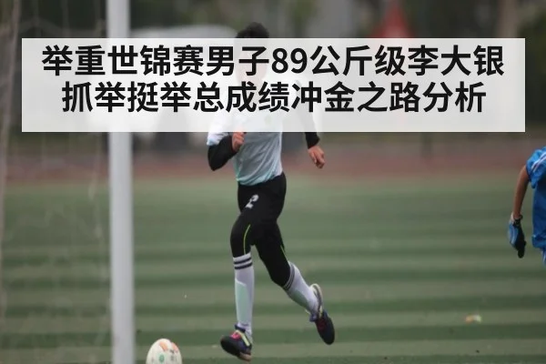 举重世锦赛男子89公斤级李大银抓举挺举总成绩冲金之路分析