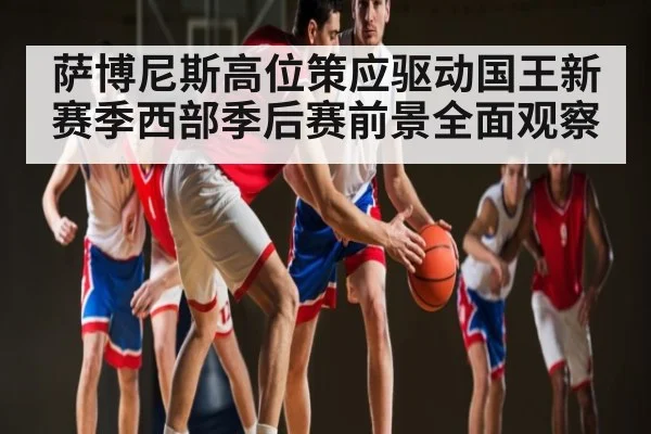 萨博尼斯高位策应驱动国王新赛季西部季后赛前景全面观察