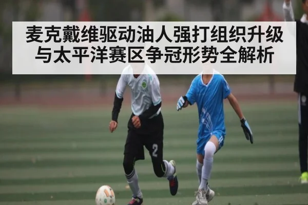 麦克戴维驱动油人强打组织升级与太平洋赛区争冠形势全解析