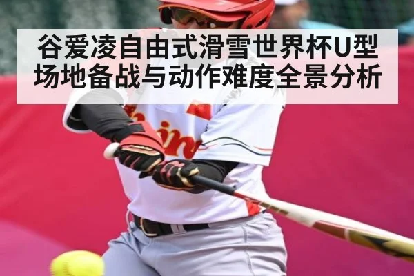 谷爱凌自由式滑雪世界杯U型场地备战与动作难度全景分析