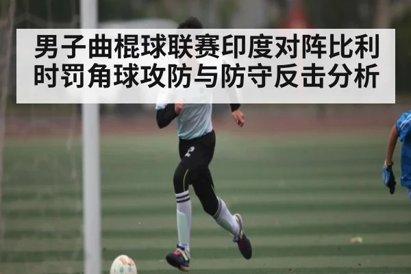 男子曲棍球联赛印度对阵比利时罚角球攻防与防守反击分析