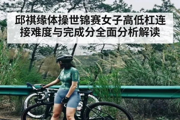 邱祺缘体操世锦赛女子高低杠连接难度与完成分全面分析解读