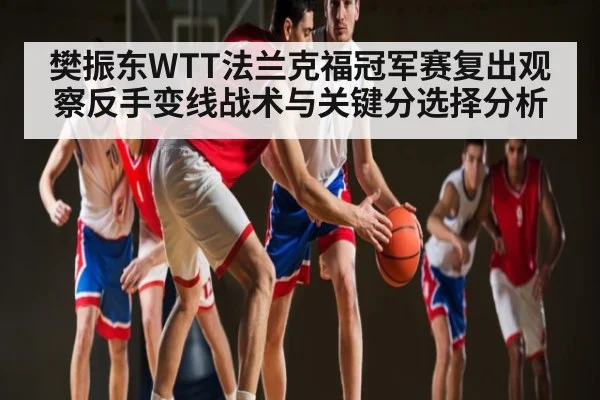 樊振东WTT法兰克福冠军赛复出观察反手变线战术与关键分选择分析